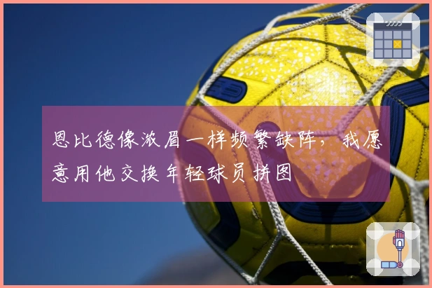 恩比德像浓眉一样频繁缺阵，我愿意用他交换年轻球员拼图
