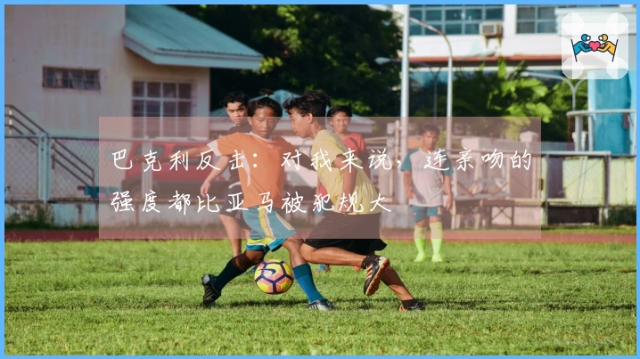 巴克利反击：对我来说，连亲吻的强度都比亚马被犯规大