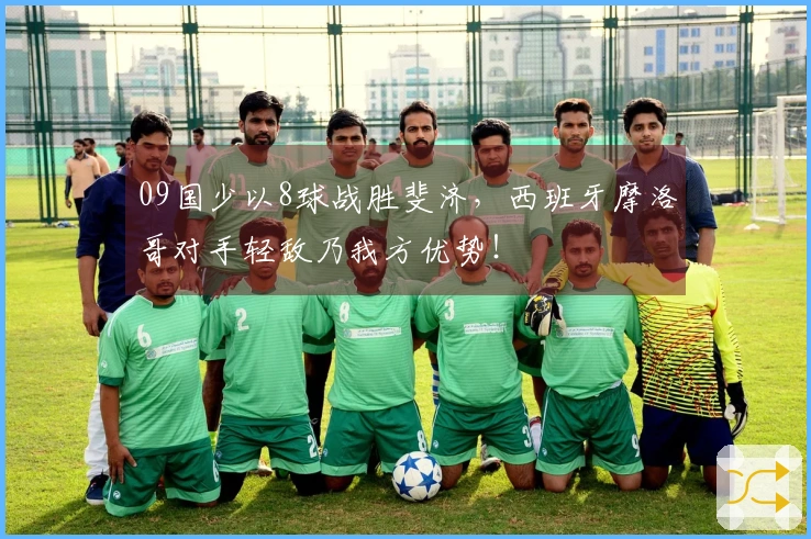09国少以8球战胜斐济，西班牙摩洛哥对手轻敌乃我方优势！