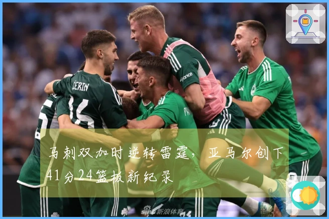 马刺双加时逆转雷霆，亚马尔创下41分24篮板新纪录