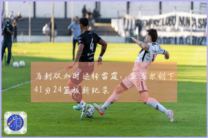马刺双加时逆转雷霆，亚马尔创下41分24篮板新纪录
