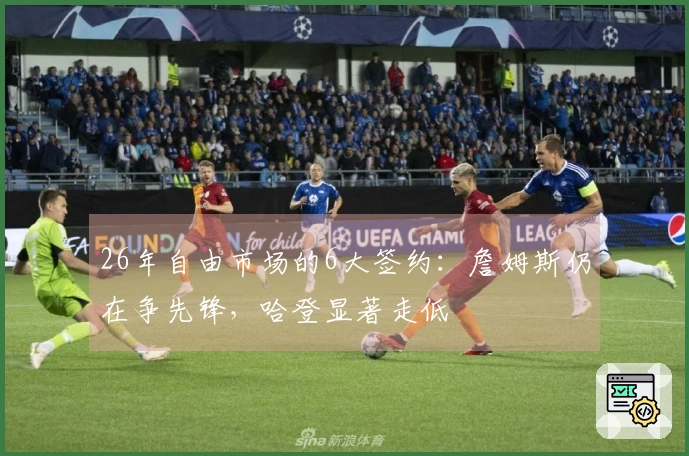 26年自由市场的6大签约：詹姆斯仍在争先锋，哈登显著走低